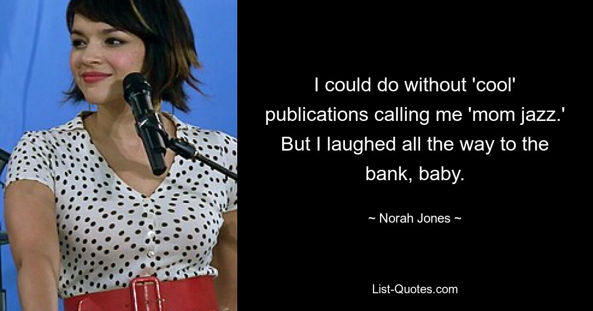 I could do without 'cool' publications calling me 'mom jazz.' But I laughed all the way to the bank, baby. — © Norah Jones