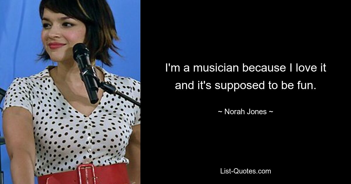 I'm a musician because I love it and it's supposed to be fun. — © Norah Jones