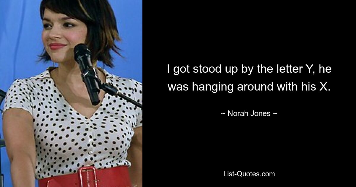 I got stood up by the letter Y, he was hanging around with his X. — © Norah Jones