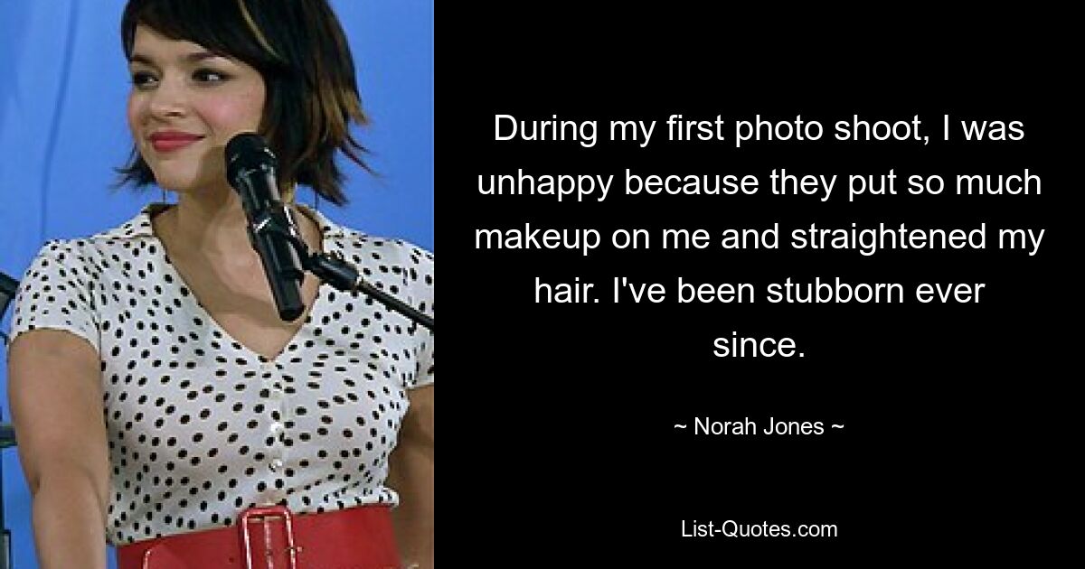 During my first photo shoot, I was unhappy because they put so much makeup on me and straightened my hair. I've been stubborn ever since. — © Norah Jones