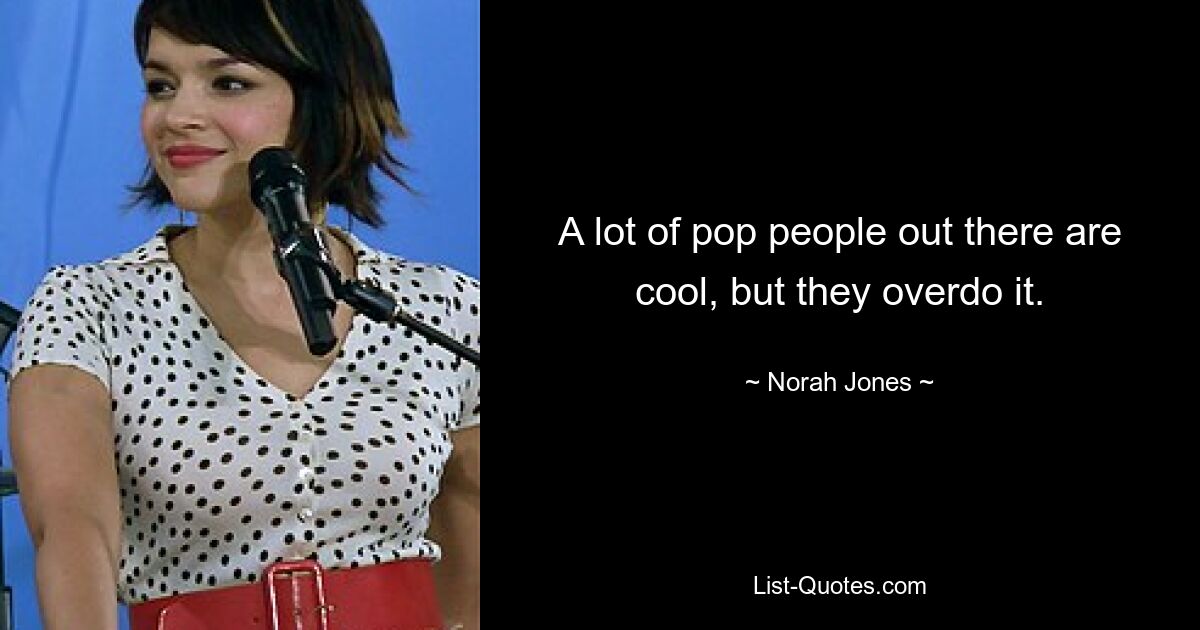 A lot of pop people out there are cool, but they overdo it. — © Norah Jones