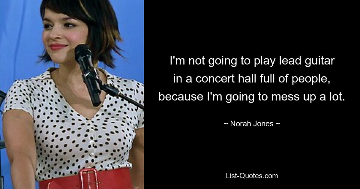 I'm not going to play lead guitar in a concert hall full of people, because I'm going to mess up a lot. — © Norah Jones