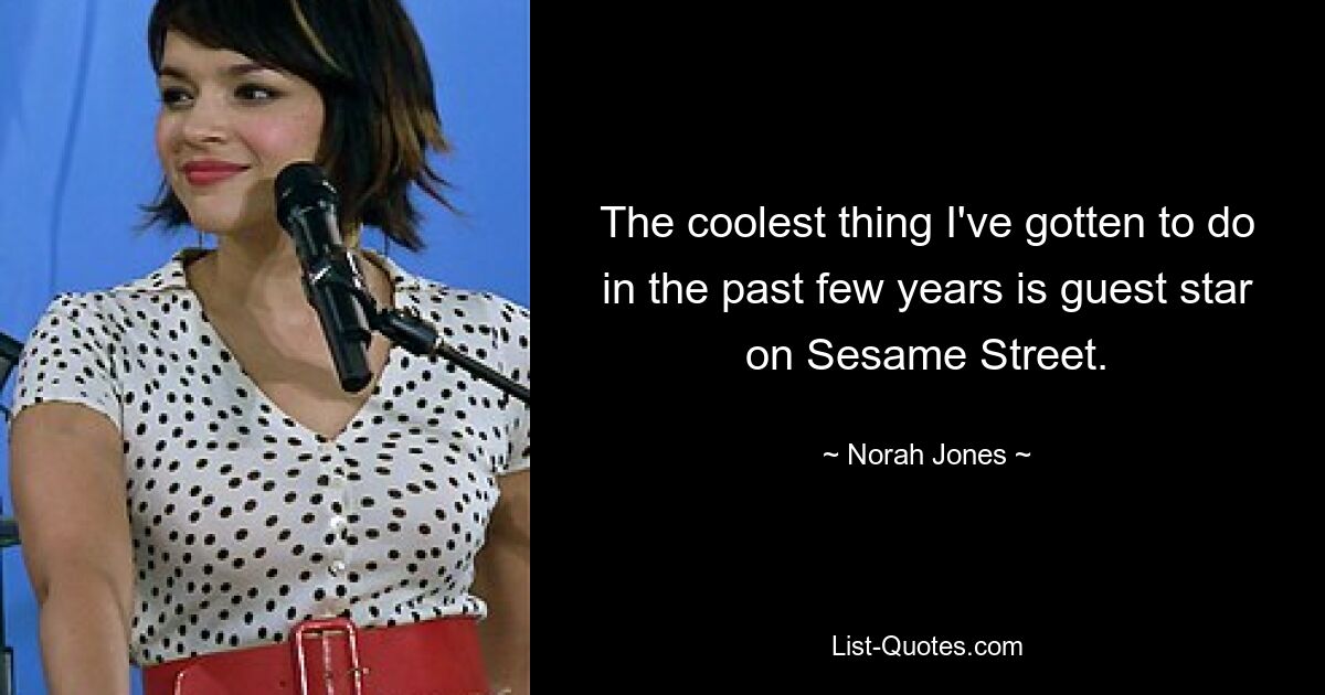 The coolest thing I've gotten to do in the past few years is guest star on Sesame Street. — © Norah Jones