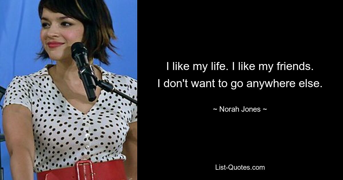 I like my life. I like my friends. I don't want to go anywhere else. — © Norah Jones