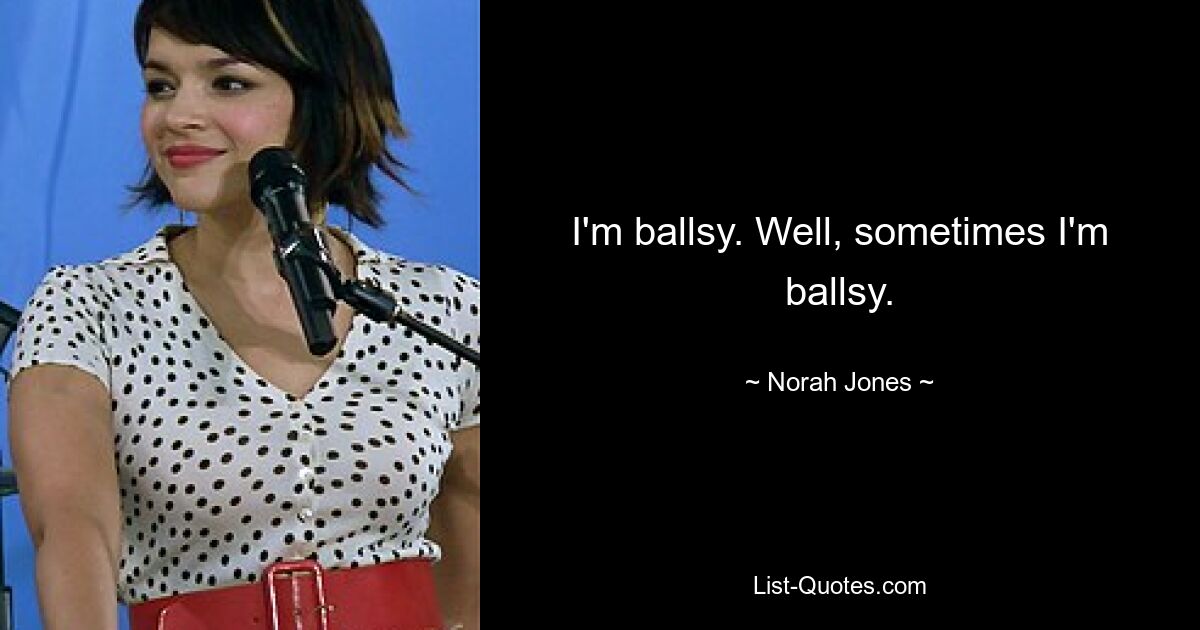 I'm ballsy. Well, sometimes I'm ballsy. — © Norah Jones