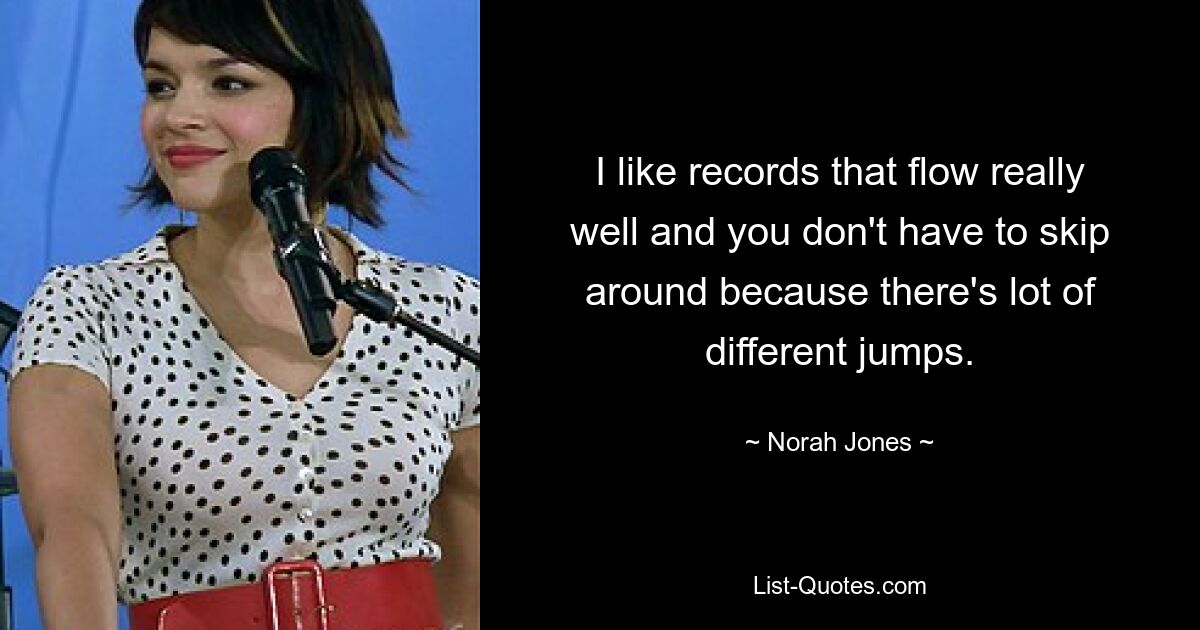 I like records that flow really well and you don't have to skip around because there's lot of different jumps. — © Norah Jones