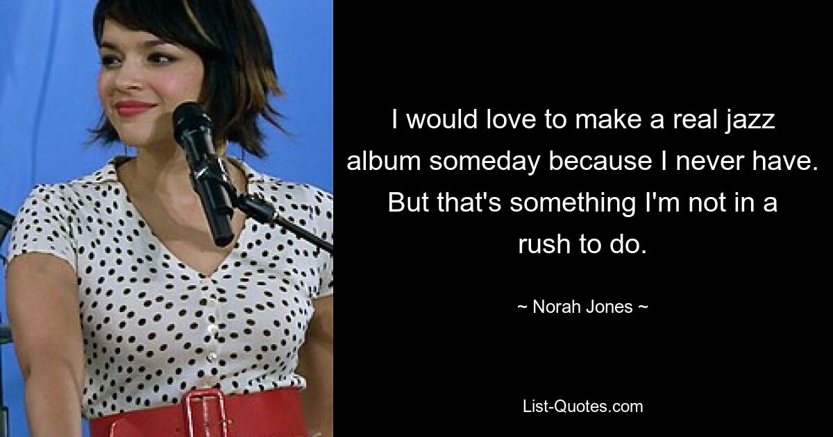 I would love to make a real jazz album someday because I never have. But that's something I'm not in a rush to do. — © Norah Jones