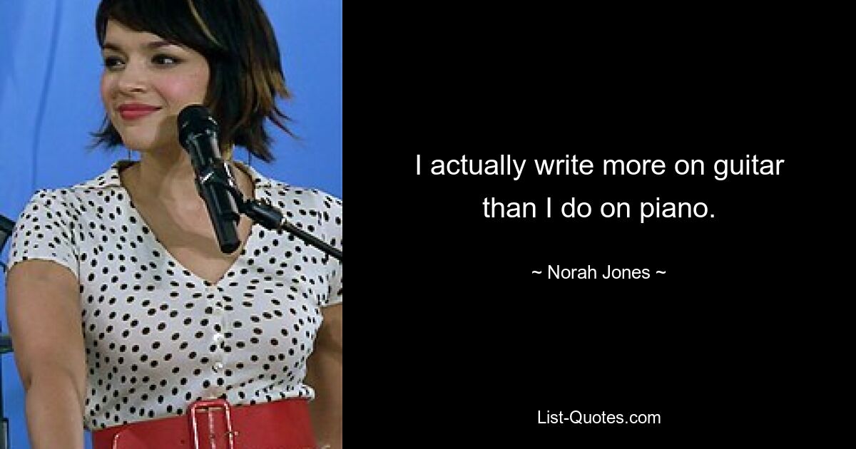 I actually write more on guitar than I do on piano. — © Norah Jones