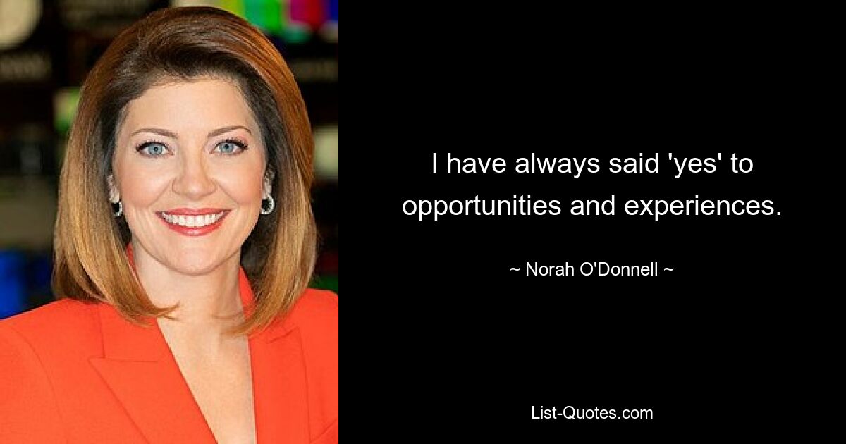 I have always said 'yes' to opportunities and experiences. — © Norah O'Donnell