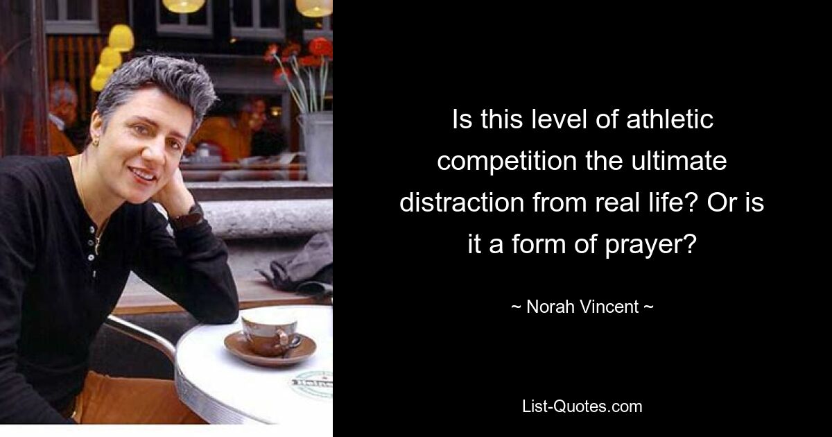 Is this level of athletic competition the ultimate distraction from real life? Or is it a form of prayer? — © Norah Vincent