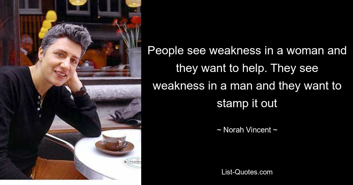 People see weakness in a woman and they want to help. They see weakness in a man and they want to stamp it out — © Norah Vincent