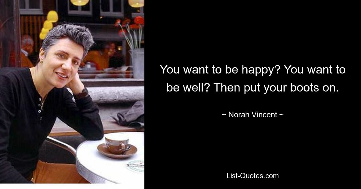 You want to be happy? You want to be well? Then put your boots on. — © Norah Vincent