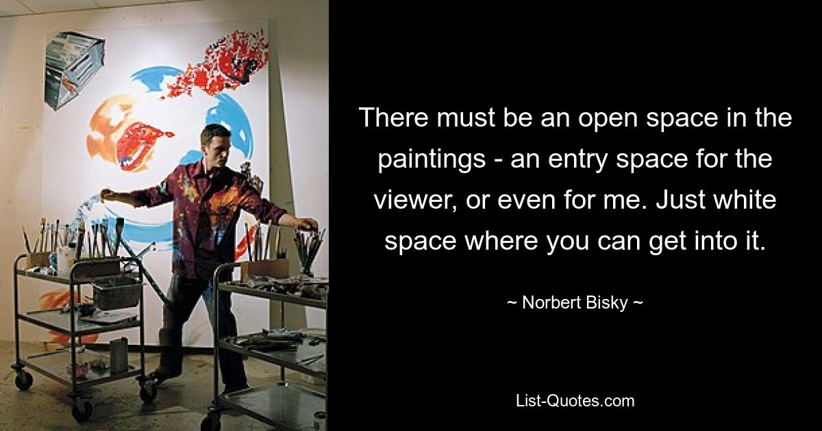 There must be an open space in the paintings - an entry space for the viewer, or even for me. Just white space where you can get into it. — © Norbert Bisky