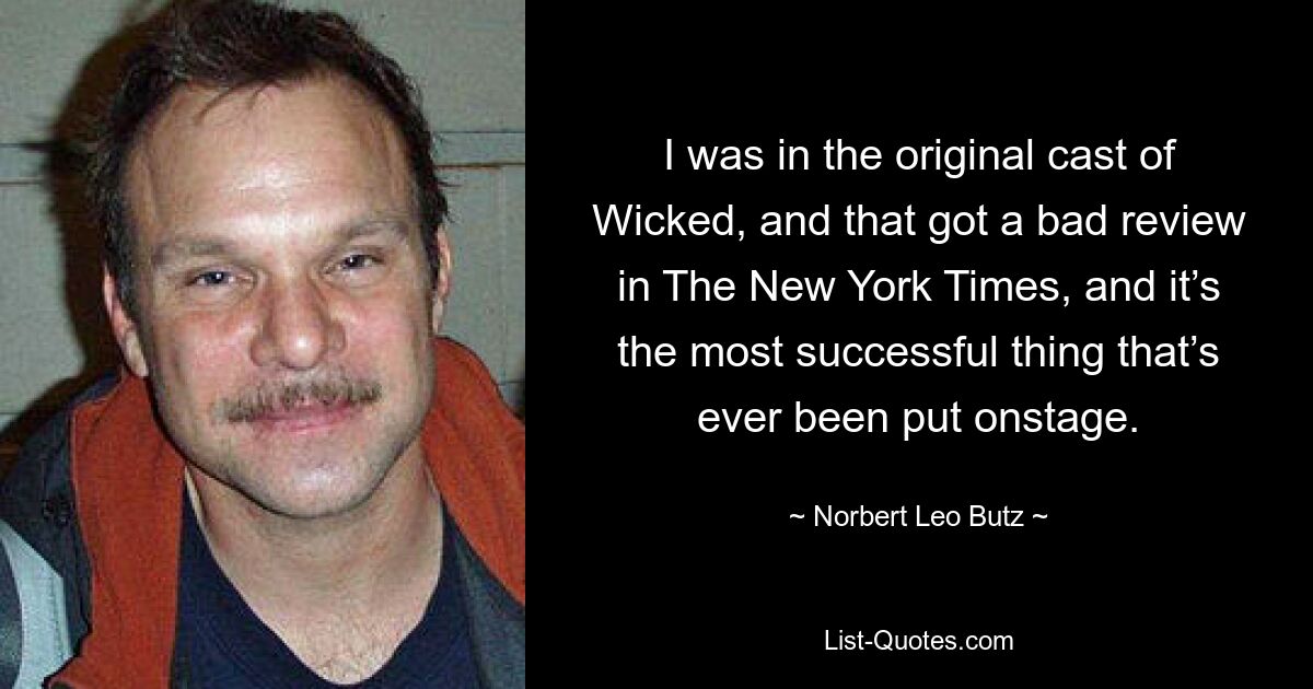 I was in the original cast of Wicked, and that got a bad review in The New York Times, and it’s the most successful thing that’s ever been put onstage. — © Norbert Leo Butz