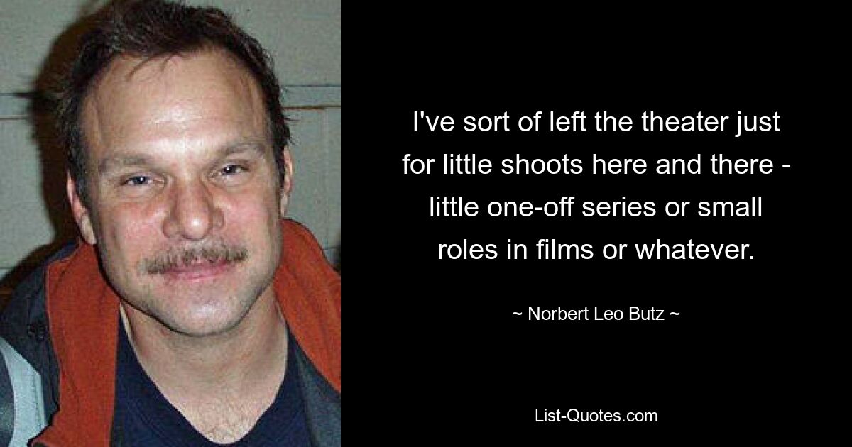 I've sort of left the theater just for little shoots here and there - little one-off series or small roles in films or whatever. — © Norbert Leo Butz