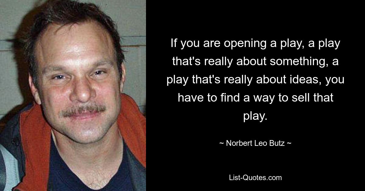 If you are opening a play, a play that's really about something, a play that's really about ideas, you have to find a way to sell that play. — © Norbert Leo Butz