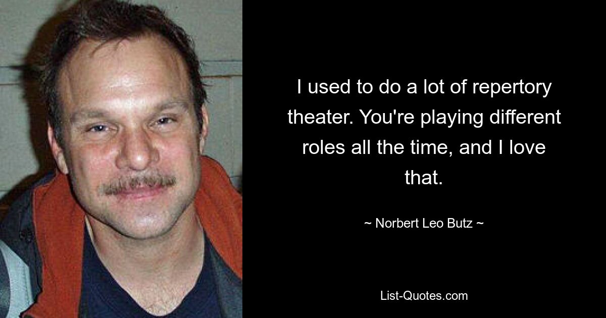 I used to do a lot of repertory theater. You're playing different roles all the time, and I love that. — © Norbert Leo Butz