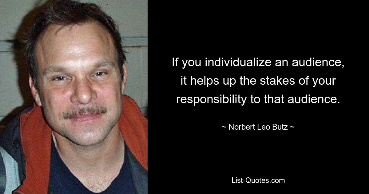 If you individualize an audience, it helps up the stakes of your responsibility to that audience. — © Norbert Leo Butz