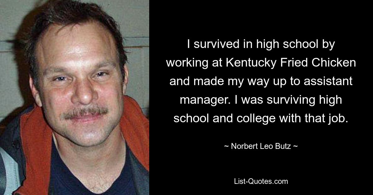 I survived in high school by working at Kentucky Fried Chicken and made my way up to assistant manager. I was surviving high school and college with that job. — © Norbert Leo Butz