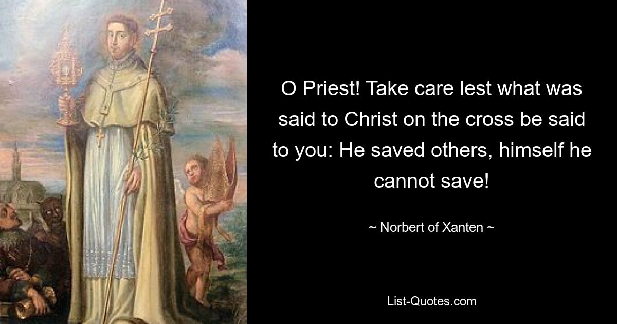 O Priest! Take care lest what was said to Christ on the cross be said to you: He saved others, himself he cannot save! — © Norbert of Xanten