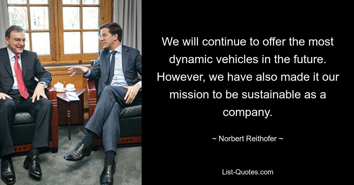 We will continue to offer the most dynamic vehicles in the future. However, we have also made it our mission to be sustainable as a company. — © Norbert Reithofer