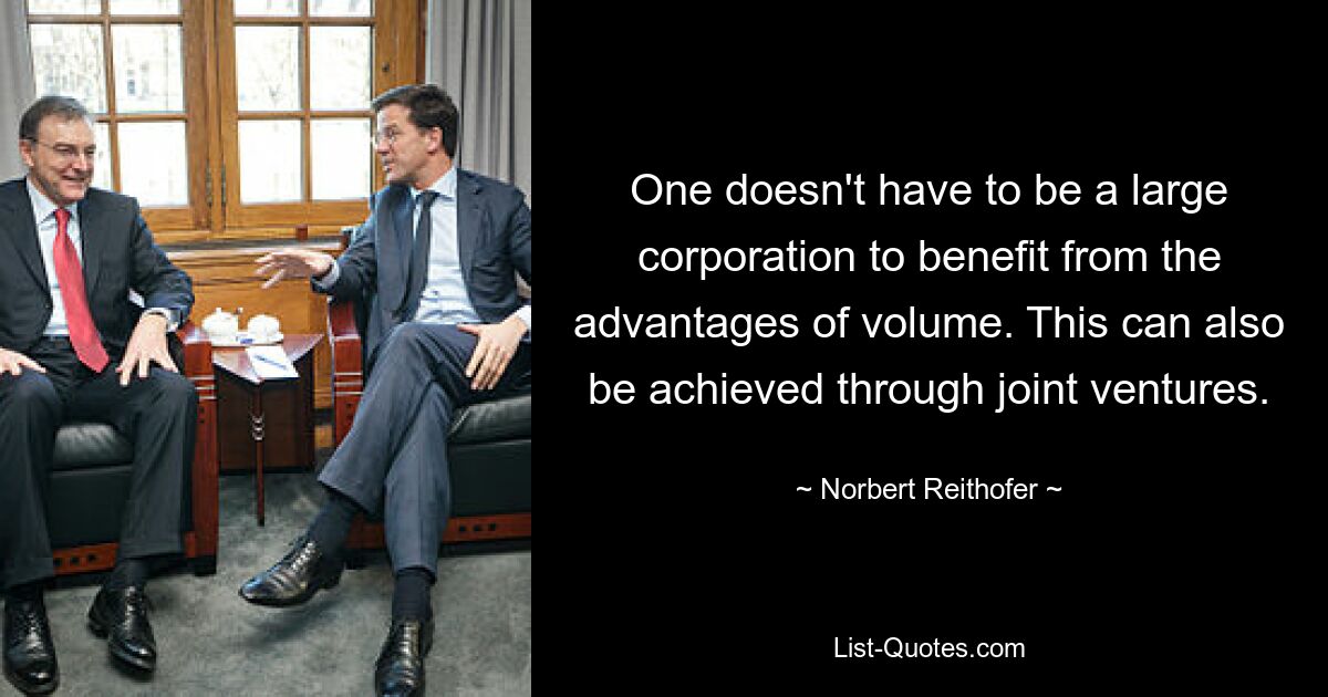 One doesn't have to be a large corporation to benefit from the advantages of volume. This can also be achieved through joint ventures. — © Norbert Reithofer