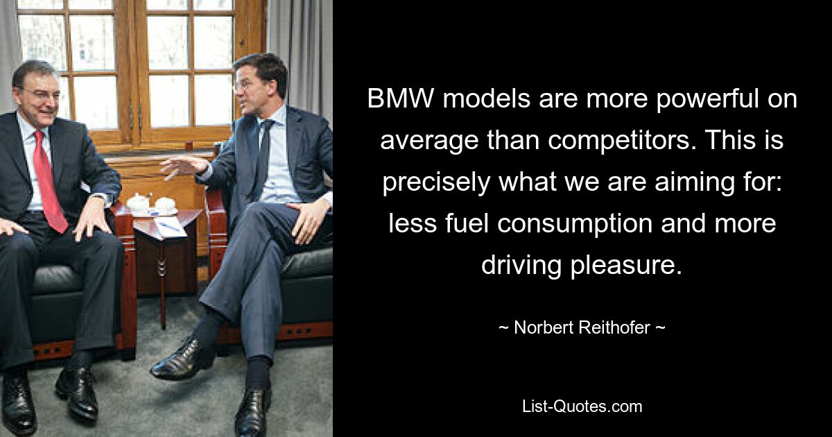 BMW models are more powerful on average than competitors. This is precisely what we are aiming for: less fuel consumption and more driving pleasure. — © Norbert Reithofer