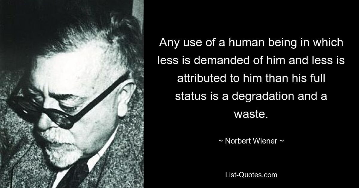 Any use of a human being in which less is demanded of him and less is attributed to him than his full status is a degradation and a waste. — © Norbert Wiener