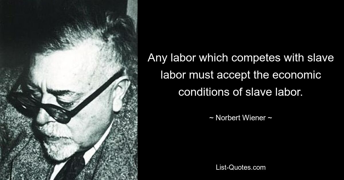 Any labor which competes with slave labor must accept the economic conditions of slave labor. — © Norbert Wiener