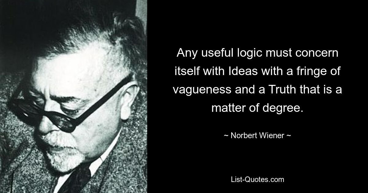 Any useful logic must concern itself with Ideas with a fringe of vagueness and a Truth that is a matter of degree. — © Norbert Wiener