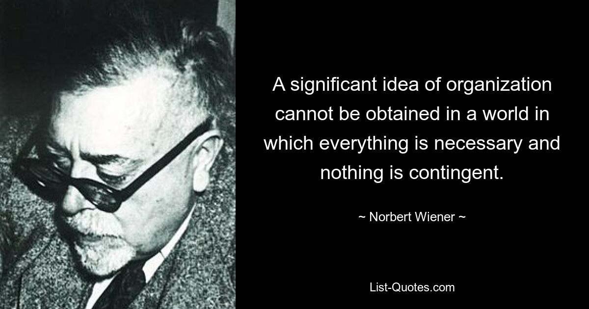 A significant idea of organization cannot be obtained in a world in which everything is necessary and nothing is contingent. — © Norbert Wiener