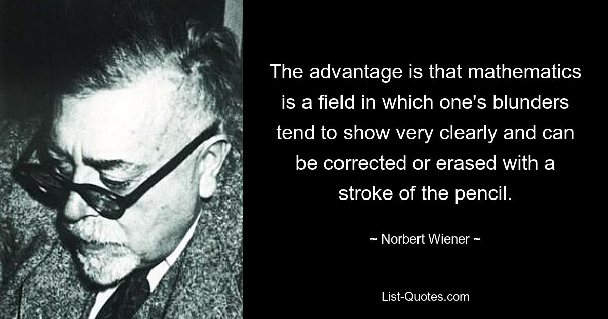 The advantage is that mathematics is a field in which one's blunders tend to show very clearly and can be corrected or erased with a stroke of the pencil. — © Norbert Wiener