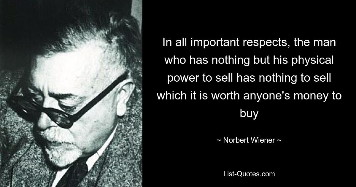 In all important respects, the man who has nothing but his physical power to sell has nothing to sell which it is worth anyone's money to buy — © Norbert Wiener