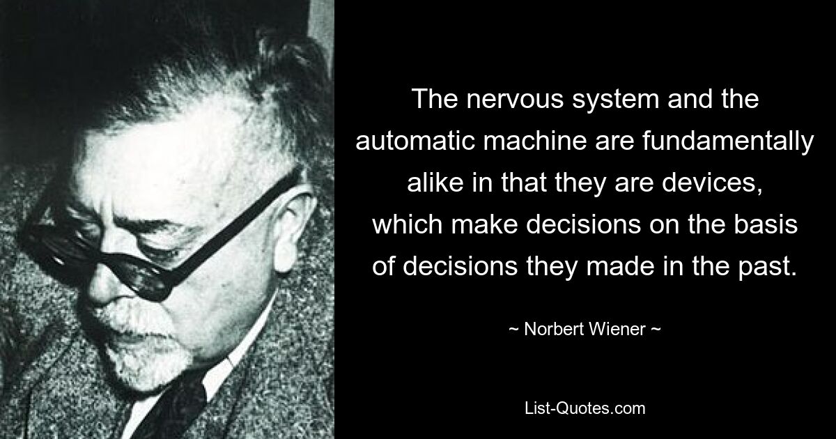 The nervous system and the automatic machine are fundamentally alike in that they are devices, which make decisions on the basis of decisions they made in the past. — © Norbert Wiener