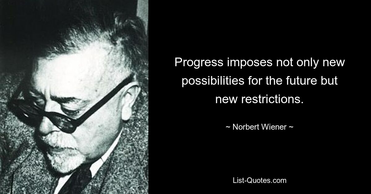 Progress imposes not only new possibilities for the future but new restrictions. — © Norbert Wiener