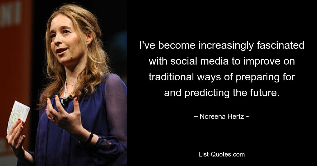 I've become increasingly fascinated with social media to improve on traditional ways of preparing for and predicting the future. — © Noreena Hertz