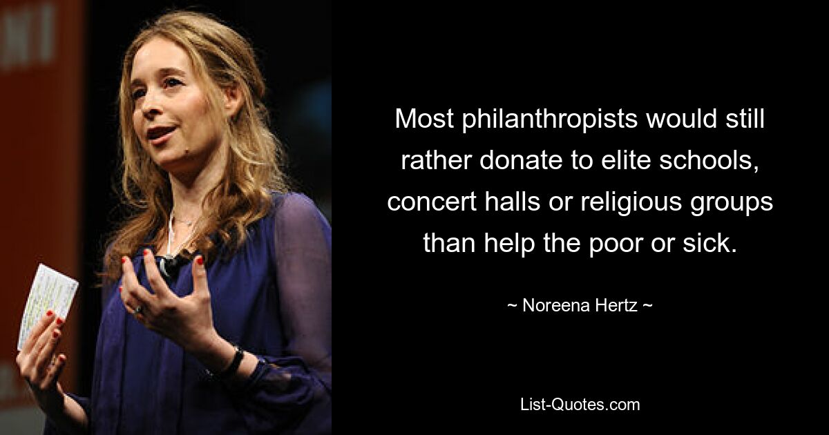 Most philanthropists would still rather donate to elite schools, concert halls or religious groups than help the poor or sick. — © Noreena Hertz