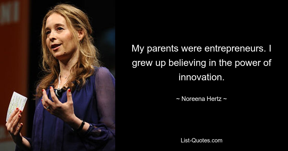 My parents were entrepreneurs. I grew up believing in the power of innovation. — © Noreena Hertz