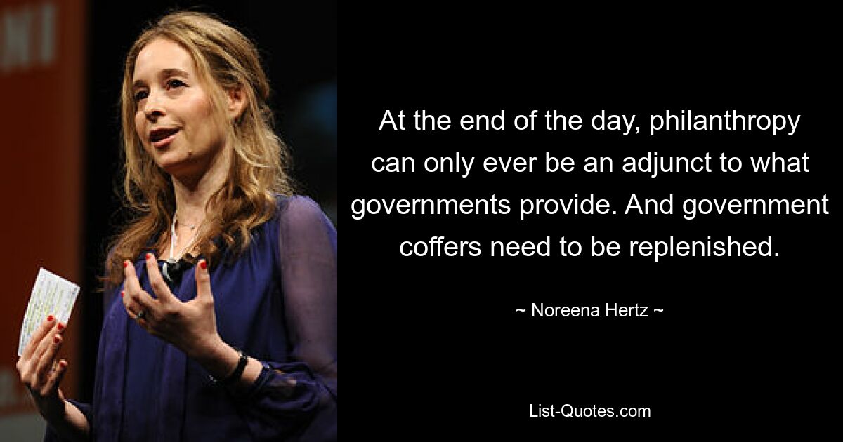 At the end of the day, philanthropy can only ever be an adjunct to what governments provide. And government coffers need to be replenished. — © Noreena Hertz