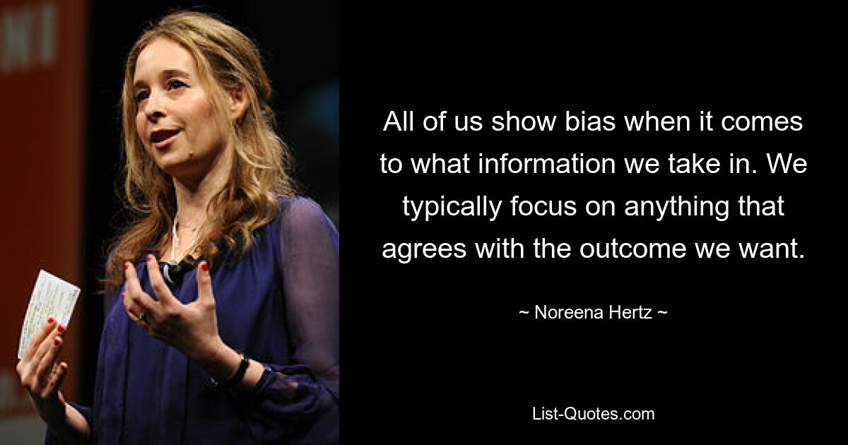 All of us show bias when it comes to what information we take in. We typically focus on anything that agrees with the outcome we want. — © Noreena Hertz