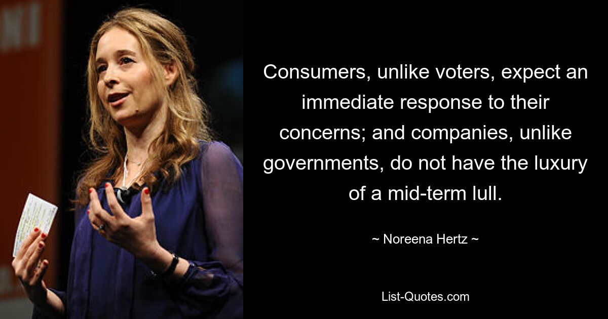 Consumers, unlike voters, expect an immediate response to their concerns; and companies, unlike governments, do not have the luxury of a mid-term lull. — © Noreena Hertz