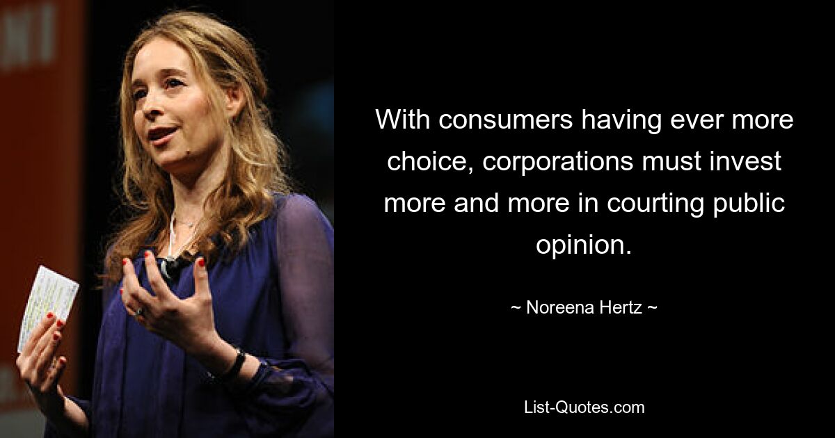 With consumers having ever more choice, corporations must invest more and more in courting public opinion. — © Noreena Hertz