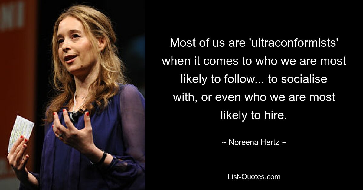 Most of us are 'ultraconformists' when it comes to who we are most likely to follow... to socialise with, or even who we are most likely to hire. — © Noreena Hertz