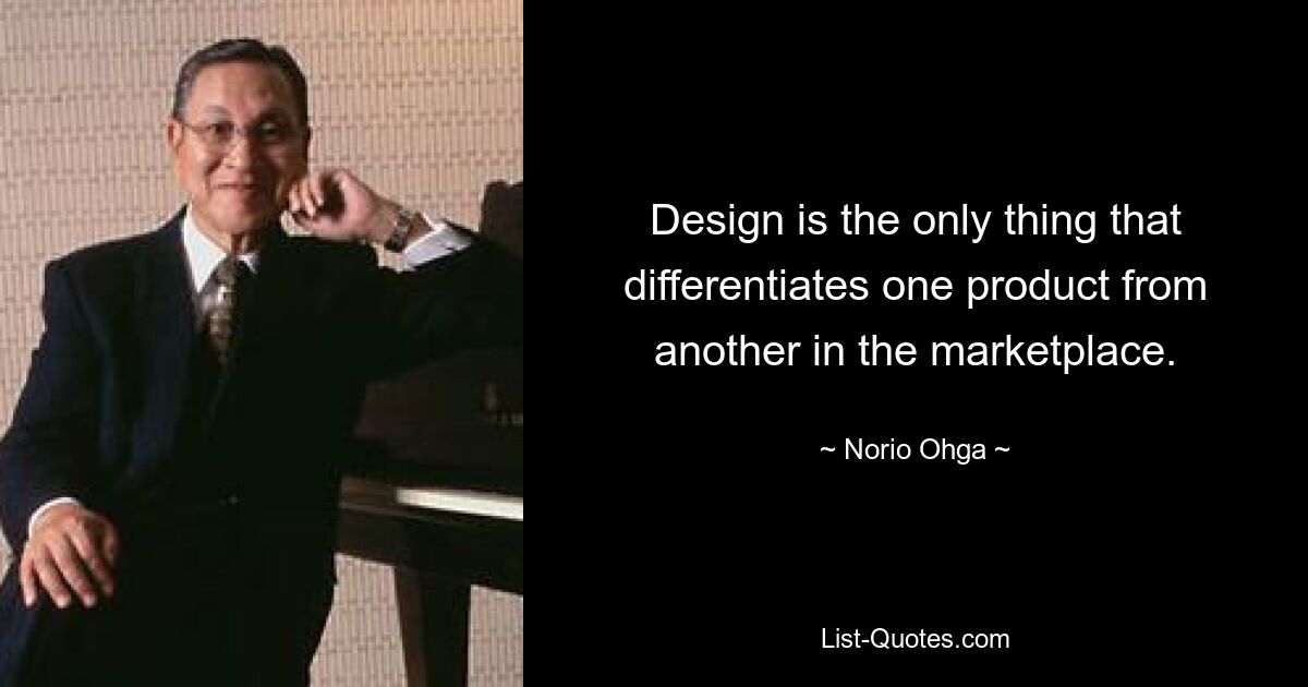 Design is the only thing that differentiates one product from another in the marketplace. — © Norio Ohga