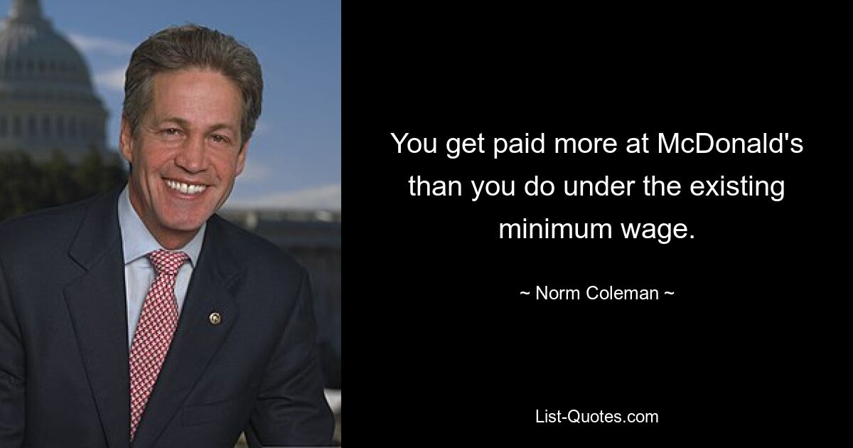 You get paid more at McDonald's than you do under the existing minimum wage. — © Norm Coleman