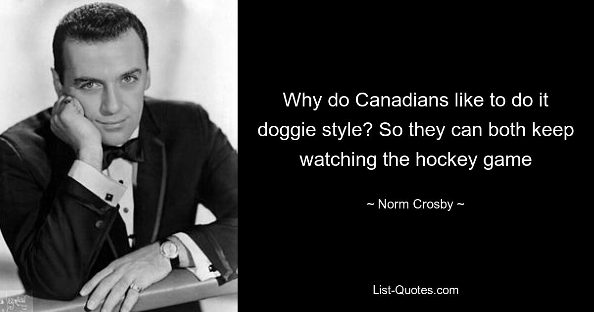 Why do Canadians like to do it doggie style? So they can both keep watching the hockey game — © Norm Crosby