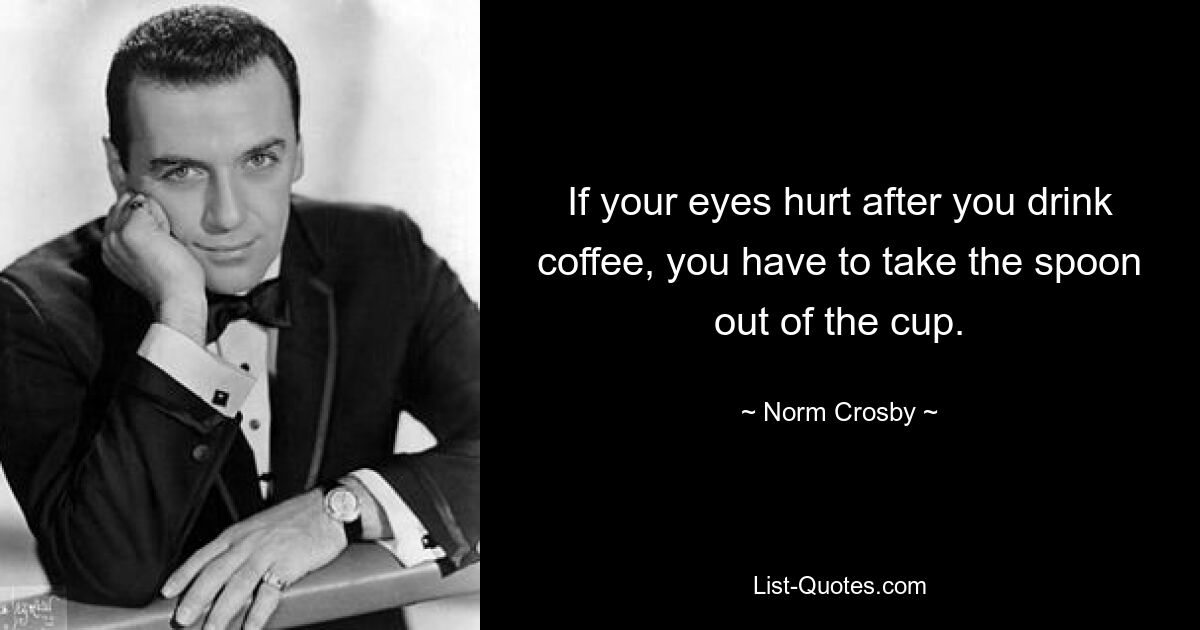 If your eyes hurt after you drink coffee, you have to take the spoon out of the cup. — © Norm Crosby