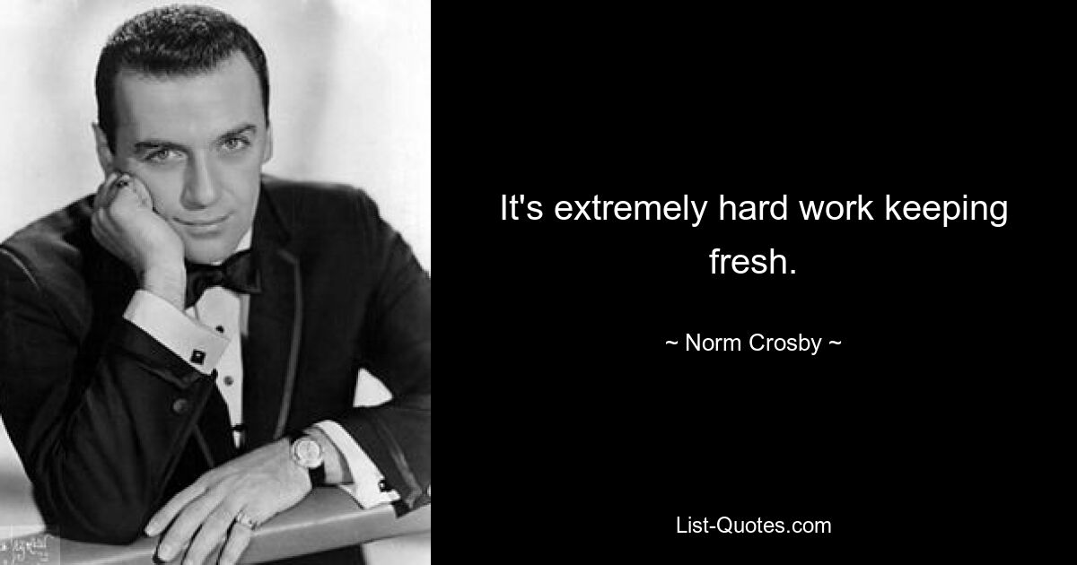 It's extremely hard work keeping fresh. — © Norm Crosby