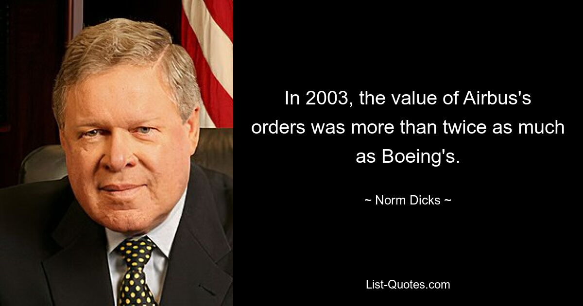 In 2003, the value of Airbus's orders was more than twice as much as Boeing's. — © Norm Dicks