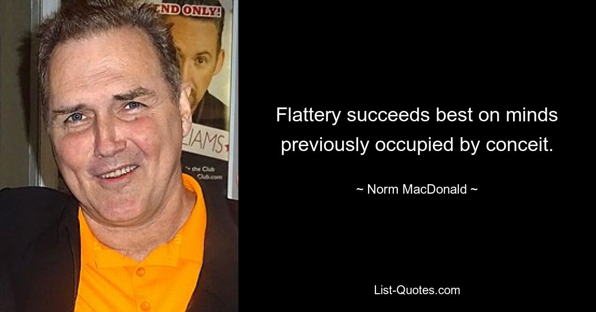 Flattery succeeds best on minds previously occupied by conceit. — © Norm MacDonald